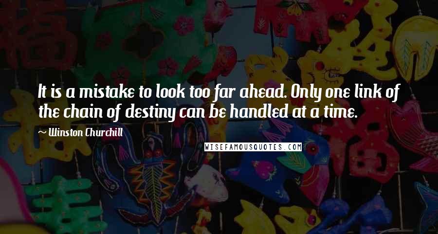 Winston Churchill Quotes: It is a mistake to look too far ahead. Only one link of the chain of destiny can be handled at a time.