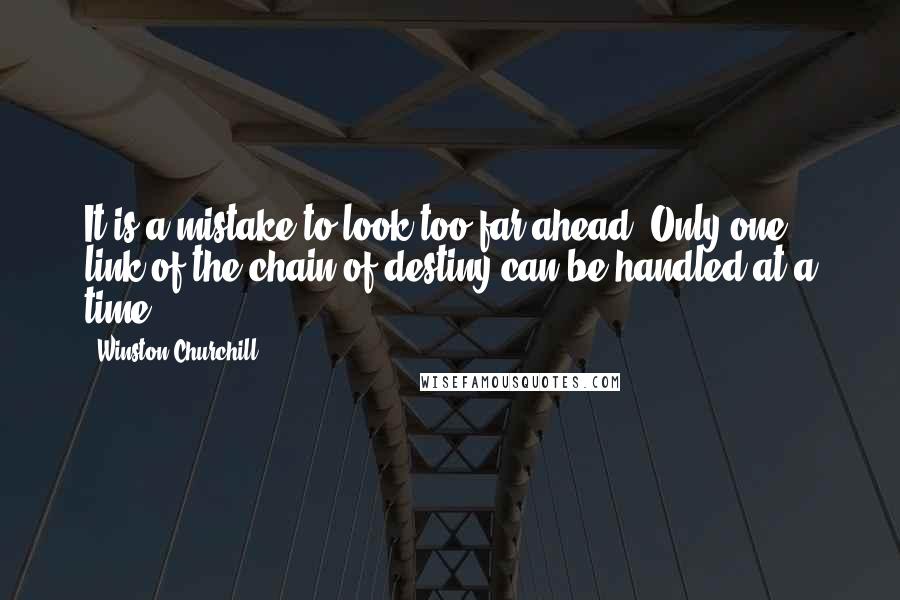 Winston Churchill Quotes: It is a mistake to look too far ahead. Only one link of the chain of destiny can be handled at a time.