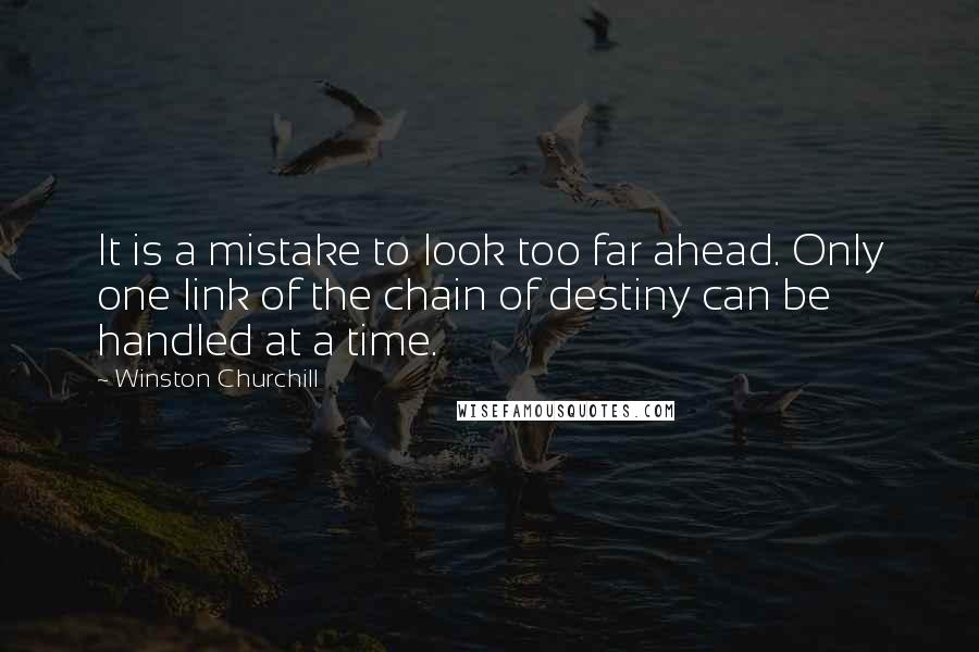 Winston Churchill Quotes: It is a mistake to look too far ahead. Only one link of the chain of destiny can be handled at a time.