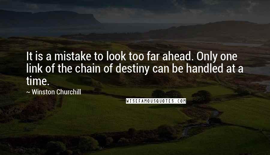 Winston Churchill Quotes: It is a mistake to look too far ahead. Only one link of the chain of destiny can be handled at a time.