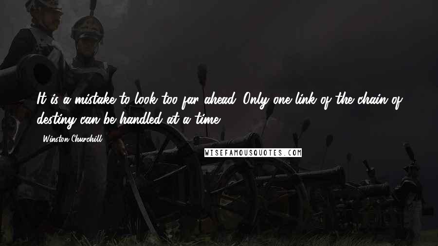 Winston Churchill Quotes: It is a mistake to look too far ahead. Only one link of the chain of destiny can be handled at a time.