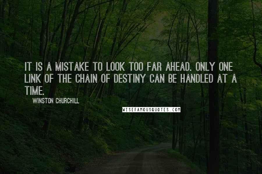 Winston Churchill Quotes: It is a mistake to look too far ahead. Only one link of the chain of destiny can be handled at a time.