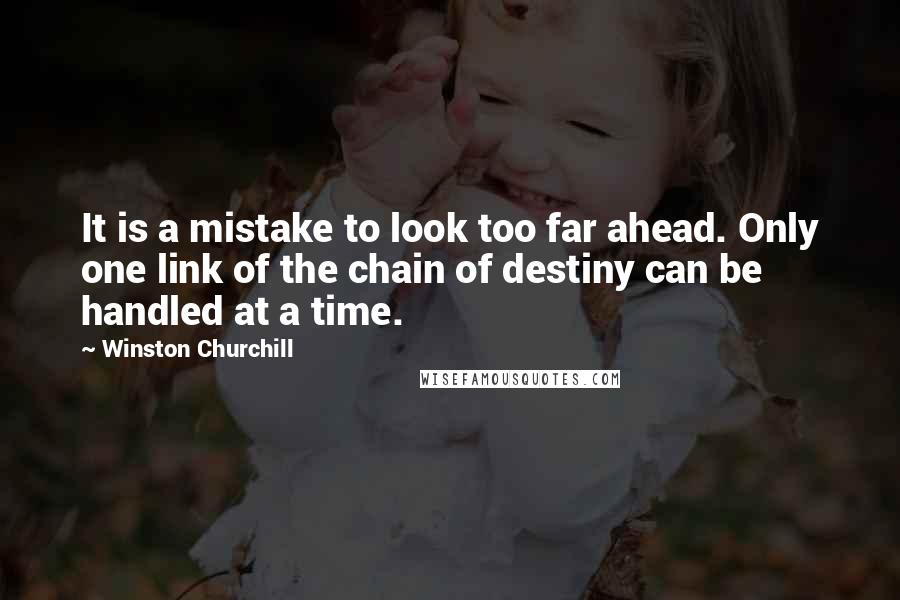 Winston Churchill Quotes: It is a mistake to look too far ahead. Only one link of the chain of destiny can be handled at a time.