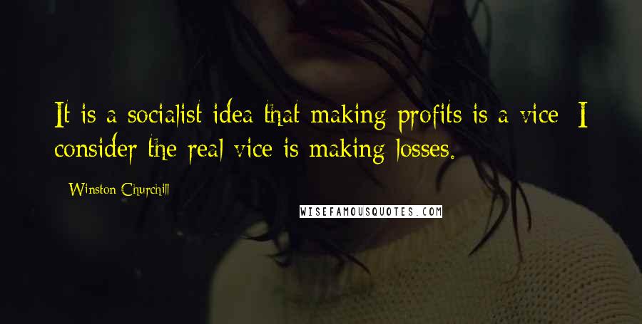 Winston Churchill Quotes: It is a socialist idea that making profits is a vice; I consider the real vice is making losses.