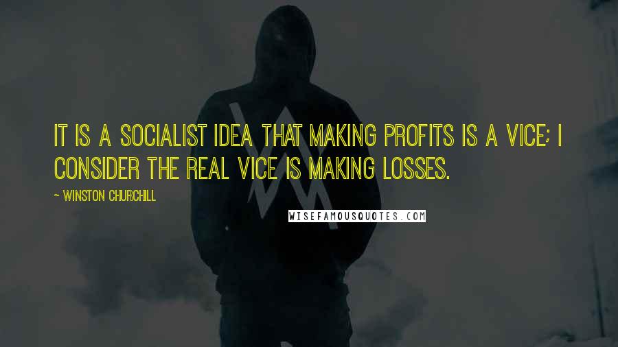 Winston Churchill Quotes: It is a socialist idea that making profits is a vice; I consider the real vice is making losses.