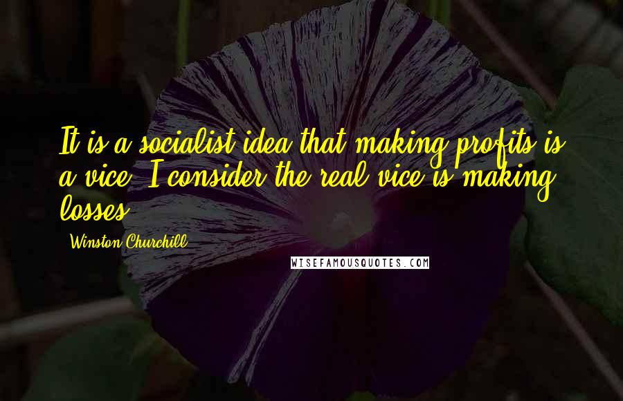 Winston Churchill Quotes: It is a socialist idea that making profits is a vice; I consider the real vice is making losses.