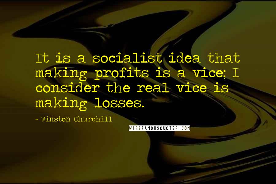 Winston Churchill Quotes: It is a socialist idea that making profits is a vice; I consider the real vice is making losses.