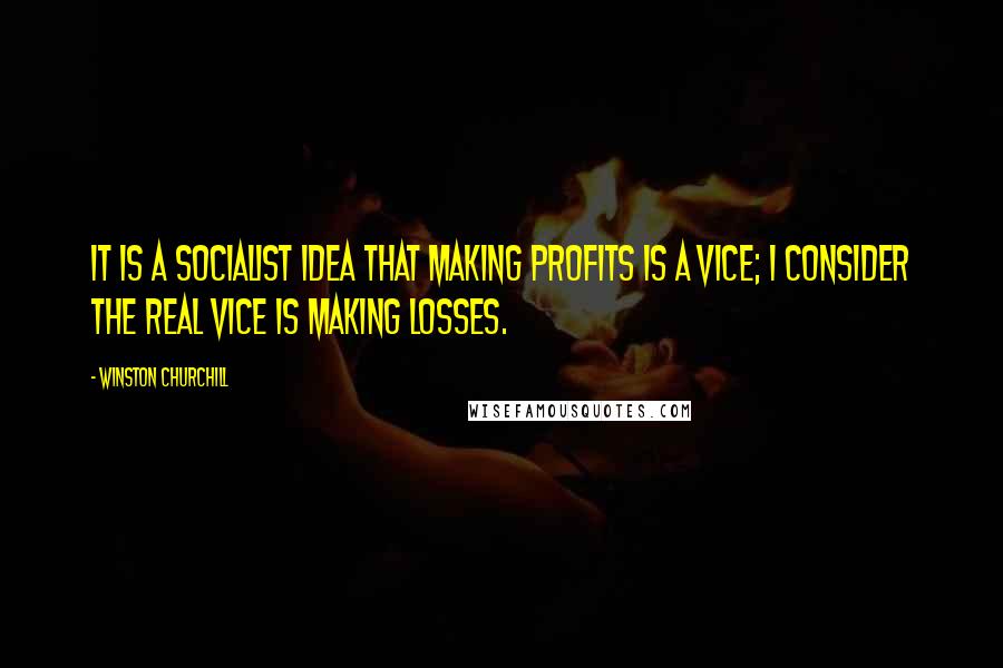 Winston Churchill Quotes: It is a socialist idea that making profits is a vice; I consider the real vice is making losses.