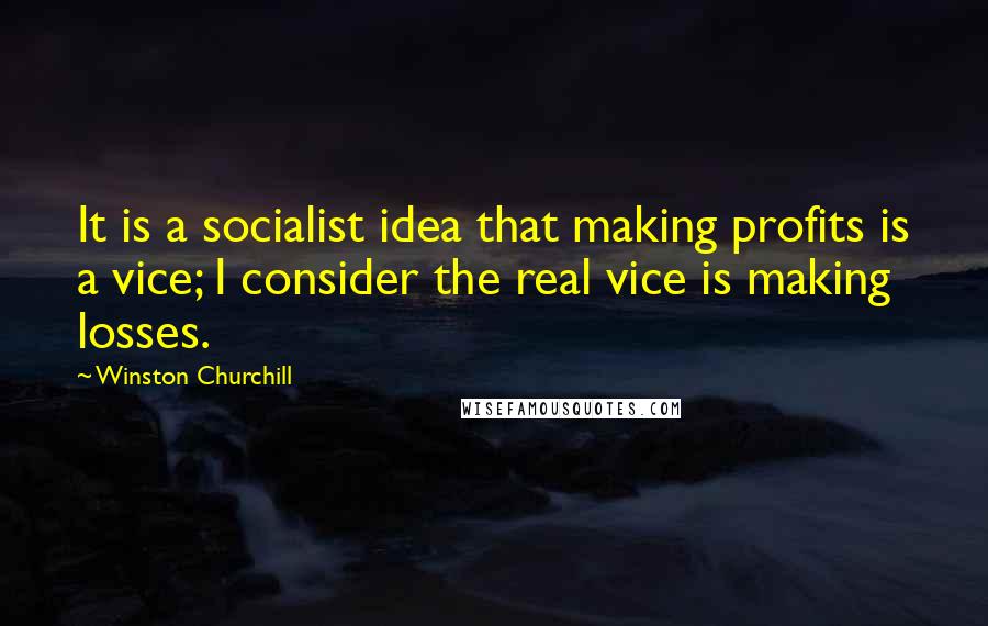 Winston Churchill Quotes: It is a socialist idea that making profits is a vice; I consider the real vice is making losses.