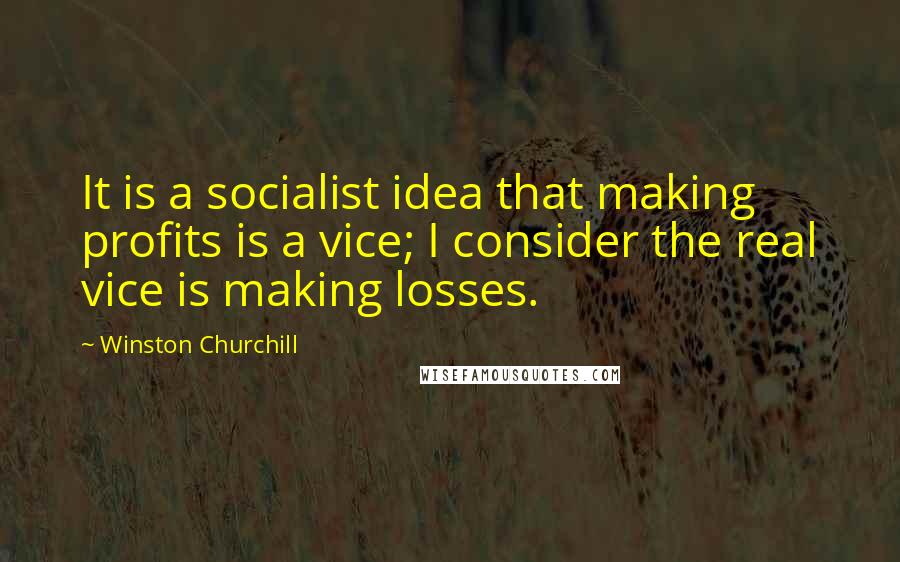 Winston Churchill Quotes: It is a socialist idea that making profits is a vice; I consider the real vice is making losses.