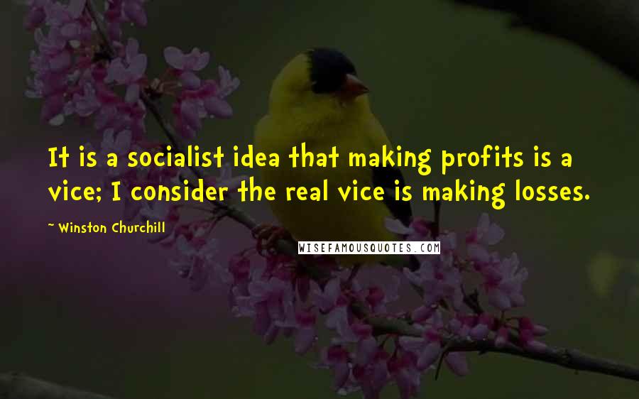 Winston Churchill Quotes: It is a socialist idea that making profits is a vice; I consider the real vice is making losses.