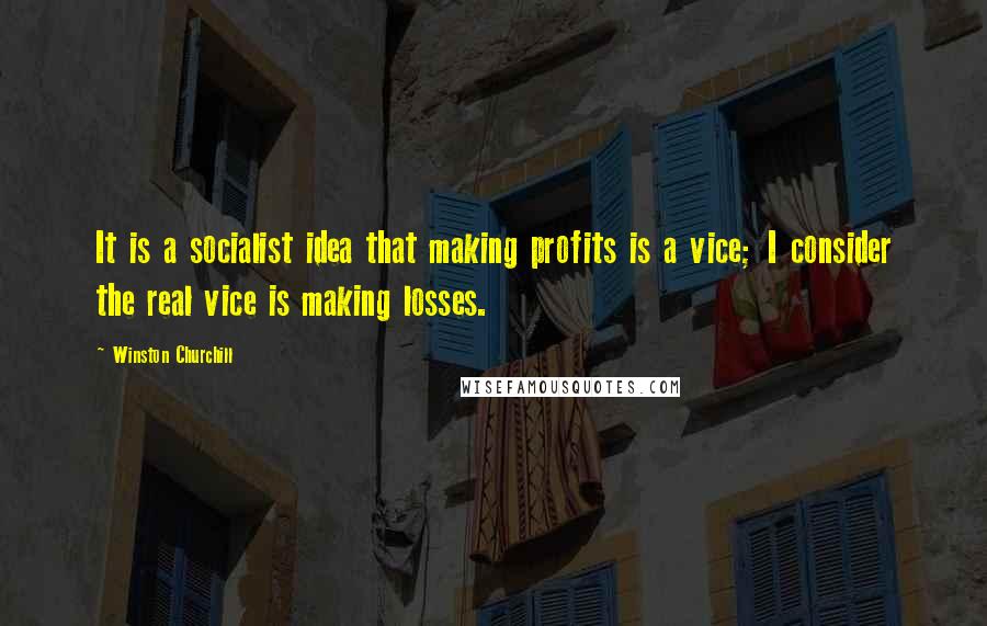 Winston Churchill Quotes: It is a socialist idea that making profits is a vice; I consider the real vice is making losses.