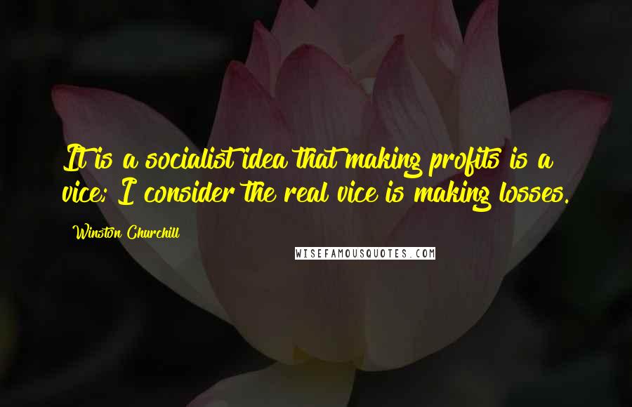 Winston Churchill Quotes: It is a socialist idea that making profits is a vice; I consider the real vice is making losses.