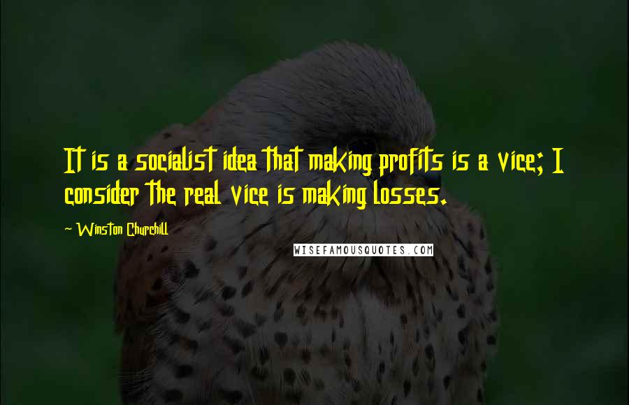 Winston Churchill Quotes: It is a socialist idea that making profits is a vice; I consider the real vice is making losses.