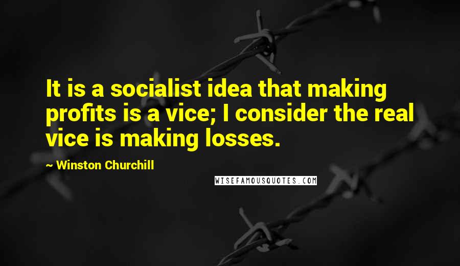 Winston Churchill Quotes: It is a socialist idea that making profits is a vice; I consider the real vice is making losses.