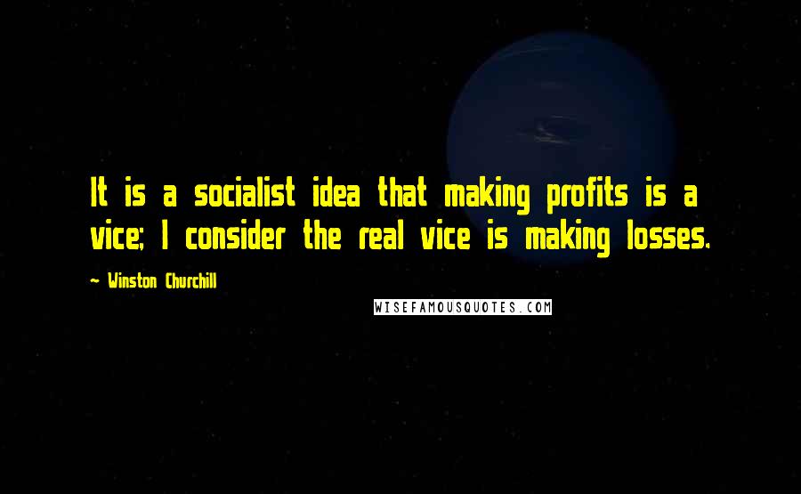 Winston Churchill Quotes: It is a socialist idea that making profits is a vice; I consider the real vice is making losses.