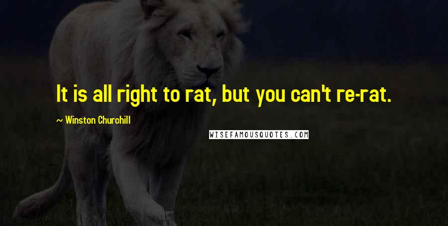 Winston Churchill Quotes: It is all right to rat, but you can't re-rat.
