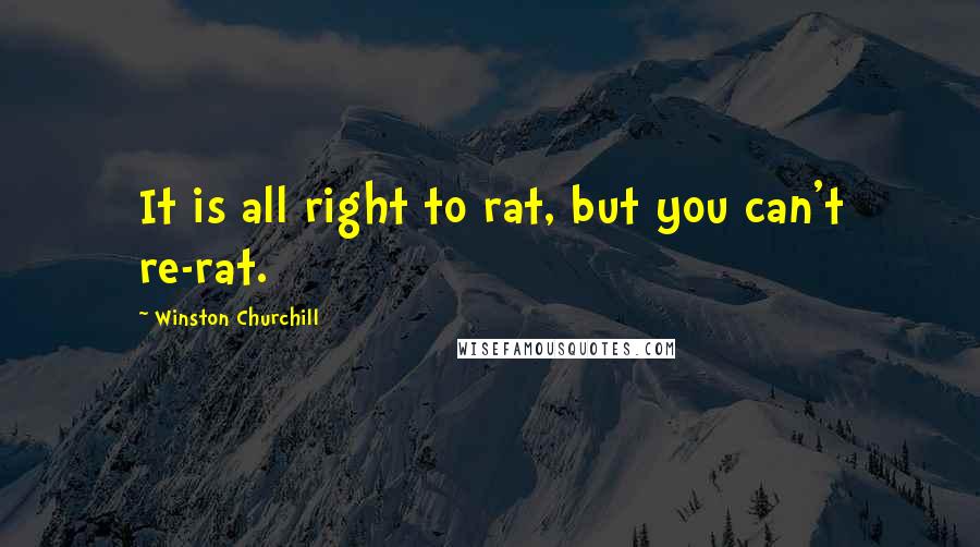 Winston Churchill Quotes: It is all right to rat, but you can't re-rat.