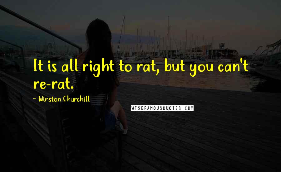 Winston Churchill Quotes: It is all right to rat, but you can't re-rat.