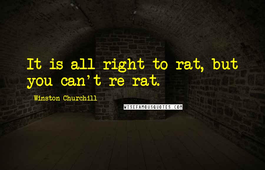 Winston Churchill Quotes: It is all right to rat, but you can't re-rat.