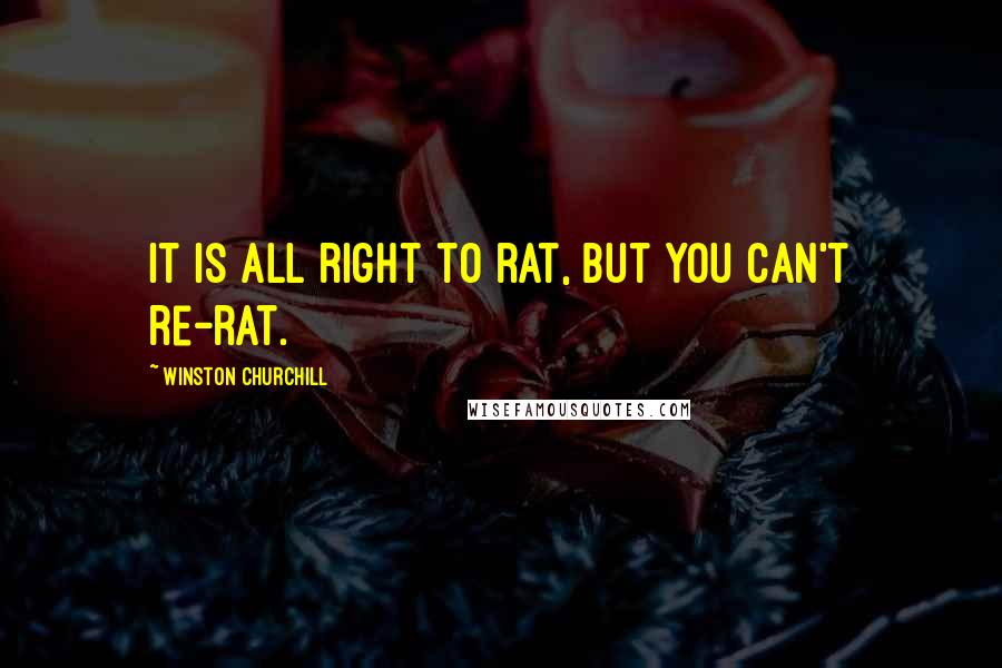 Winston Churchill Quotes: It is all right to rat, but you can't re-rat.
