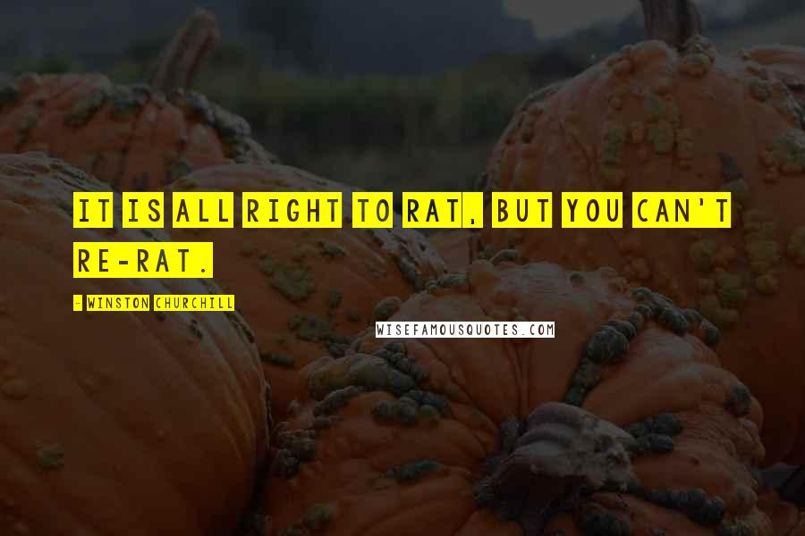 Winston Churchill Quotes: It is all right to rat, but you can't re-rat.