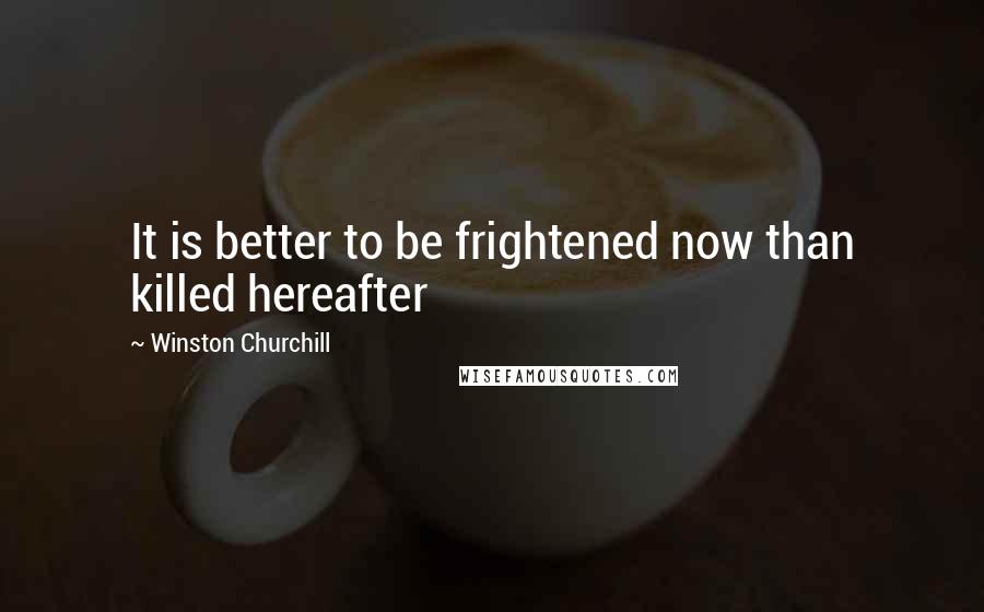 Winston Churchill Quotes: It is better to be frightened now than killed hereafter