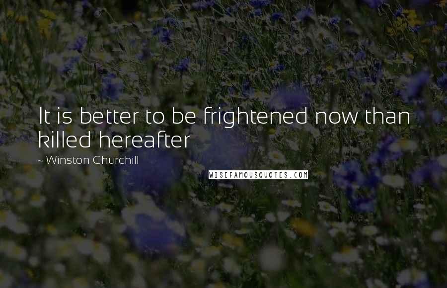 Winston Churchill Quotes: It is better to be frightened now than killed hereafter