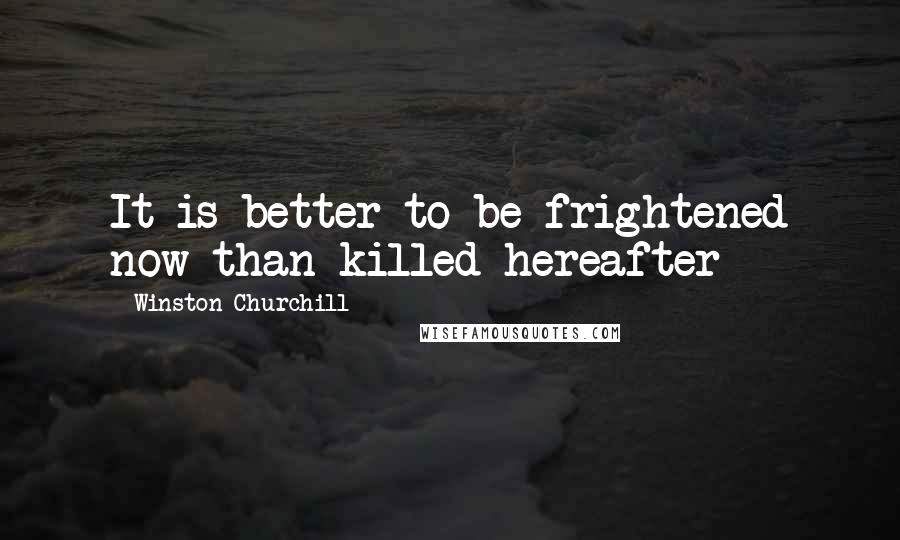 Winston Churchill Quotes: It is better to be frightened now than killed hereafter