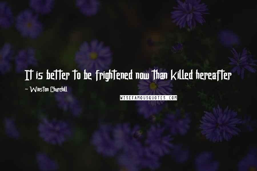 Winston Churchill Quotes: It is better to be frightened now than killed hereafter