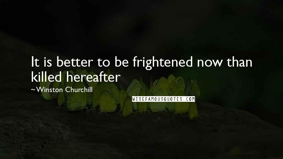 Winston Churchill Quotes: It is better to be frightened now than killed hereafter