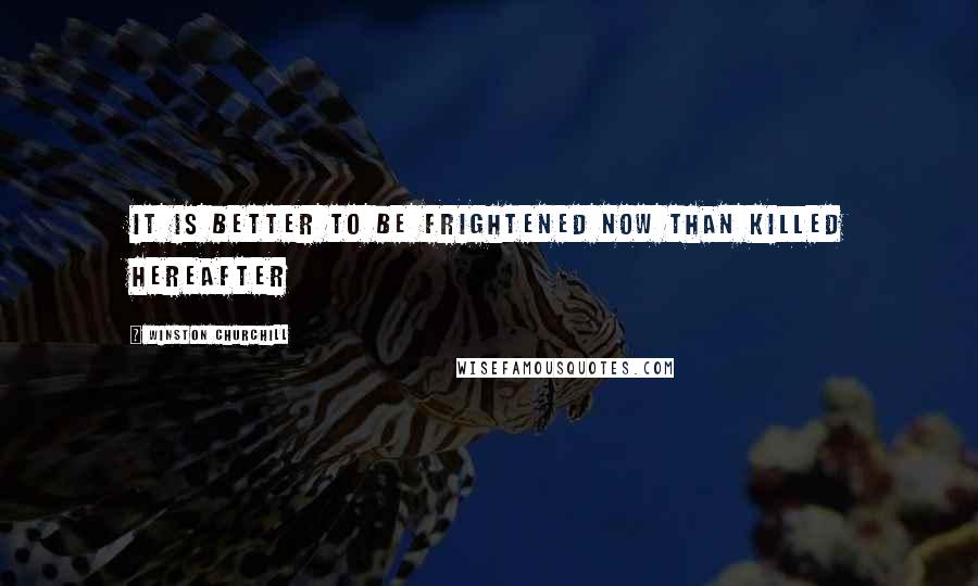 Winston Churchill Quotes: It is better to be frightened now than killed hereafter