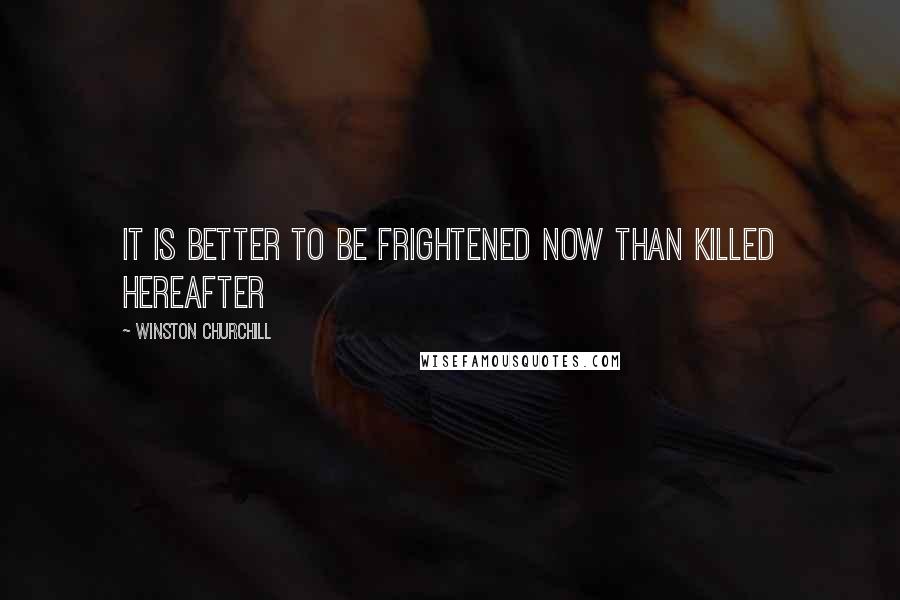 Winston Churchill Quotes: It is better to be frightened now than killed hereafter