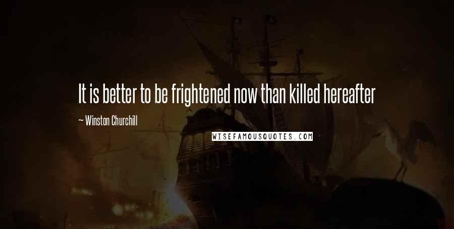 Winston Churchill Quotes: It is better to be frightened now than killed hereafter