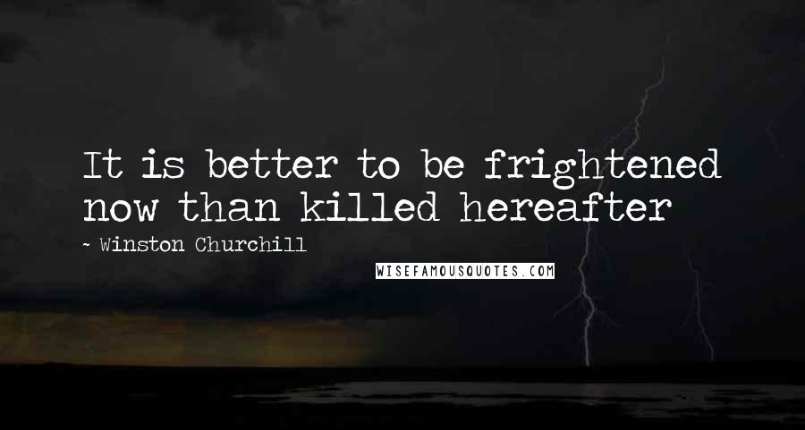 Winston Churchill Quotes: It is better to be frightened now than killed hereafter