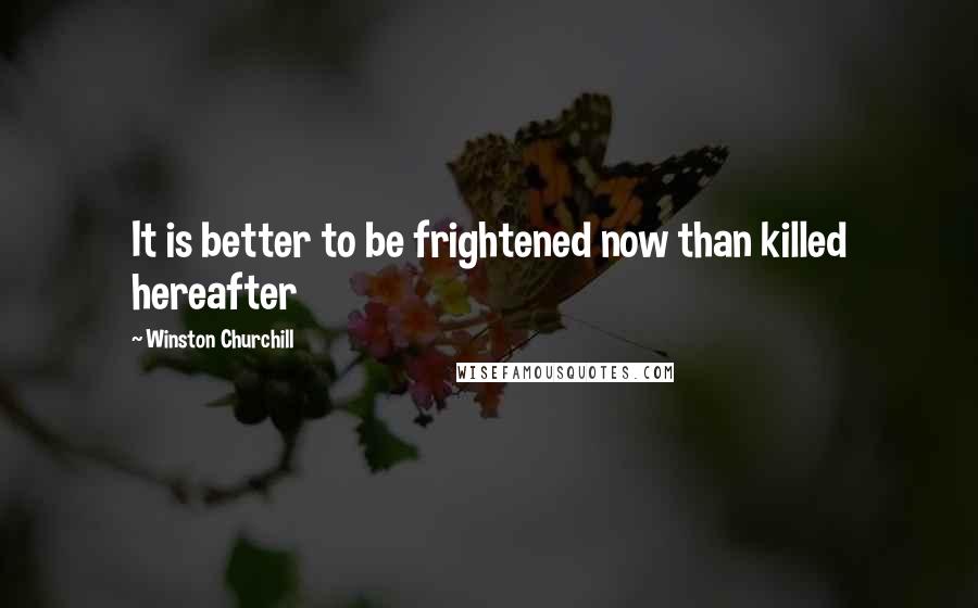 Winston Churchill Quotes: It is better to be frightened now than killed hereafter