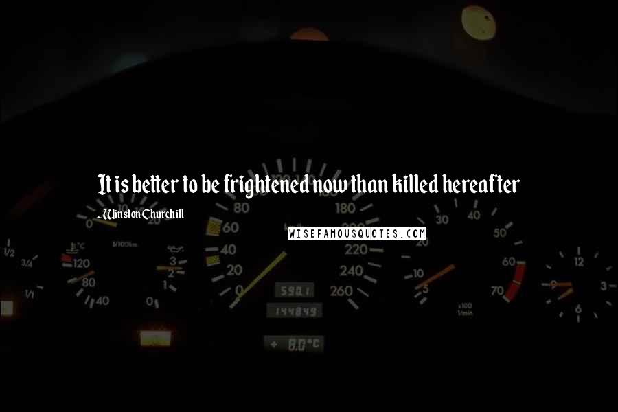 Winston Churchill Quotes: It is better to be frightened now than killed hereafter