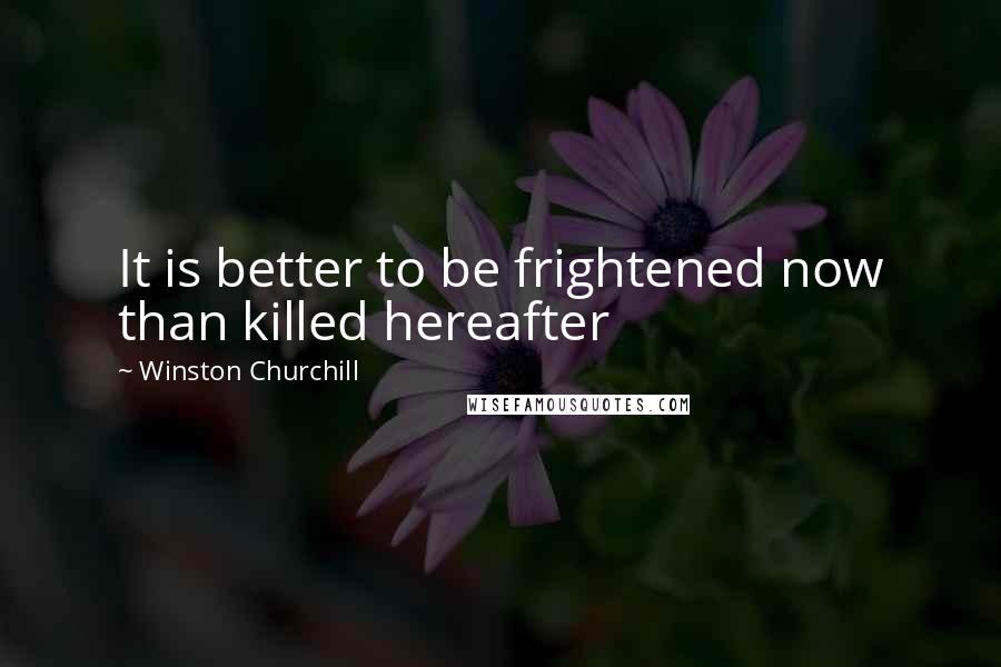 Winston Churchill Quotes: It is better to be frightened now than killed hereafter