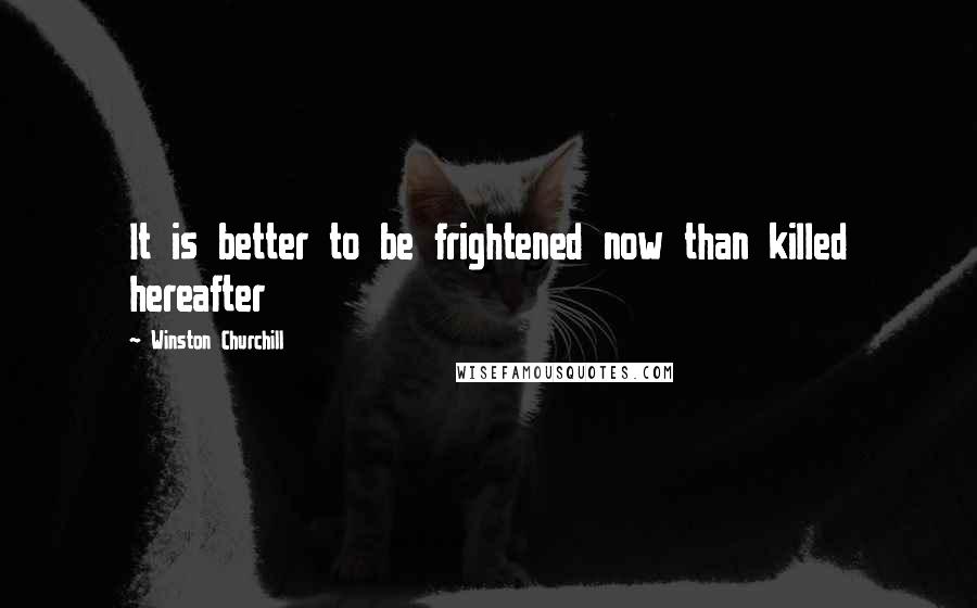 Winston Churchill Quotes: It is better to be frightened now than killed hereafter