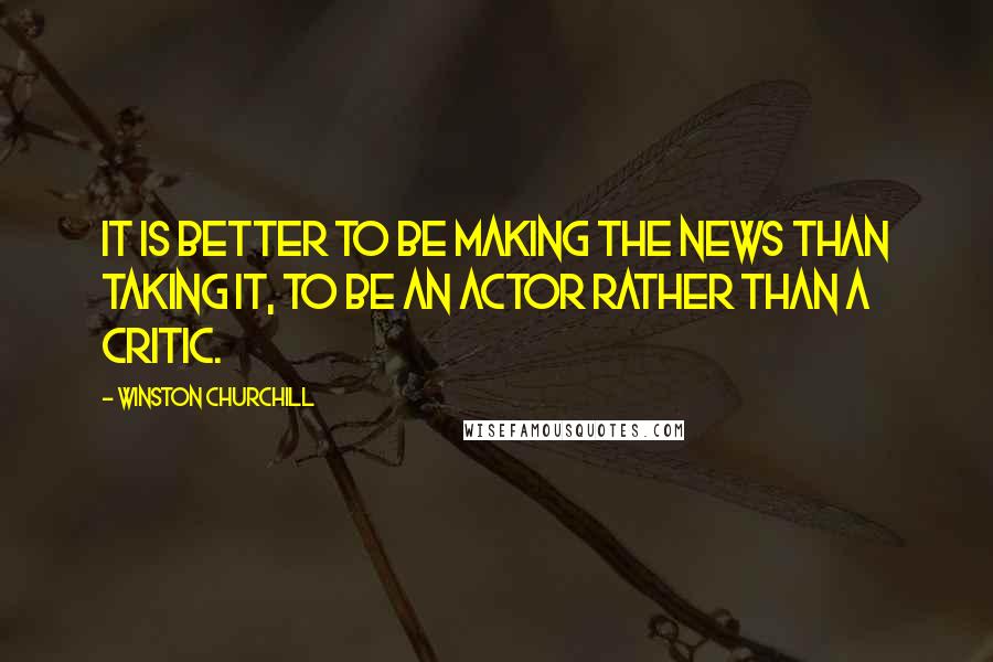 Winston Churchill Quotes: It is better to be making the news than taking it, to be an actor rather than a critic.