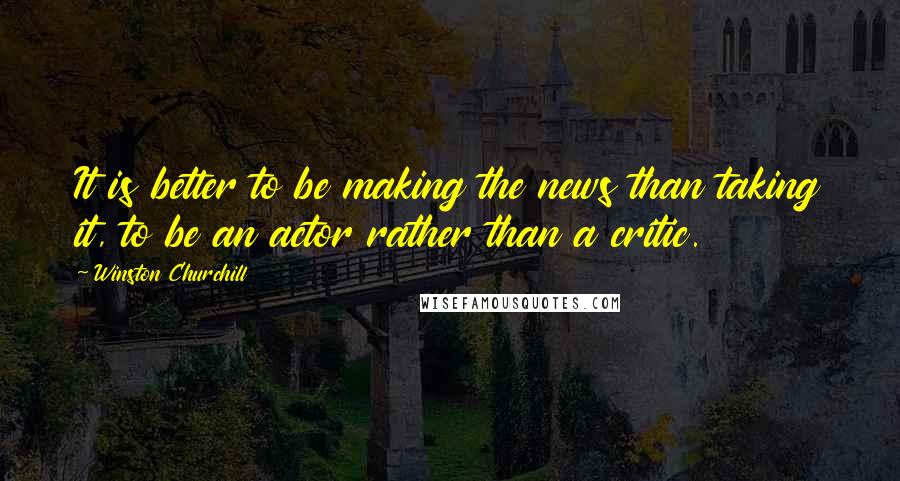 Winston Churchill Quotes: It is better to be making the news than taking it, to be an actor rather than a critic.