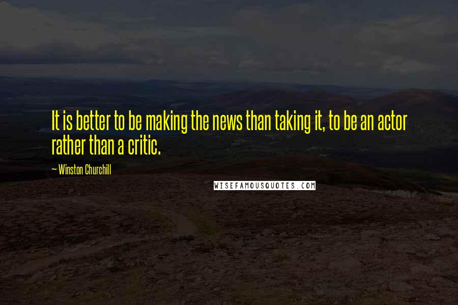Winston Churchill Quotes: It is better to be making the news than taking it, to be an actor rather than a critic.