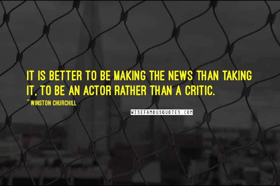 Winston Churchill Quotes: It is better to be making the news than taking it, to be an actor rather than a critic.