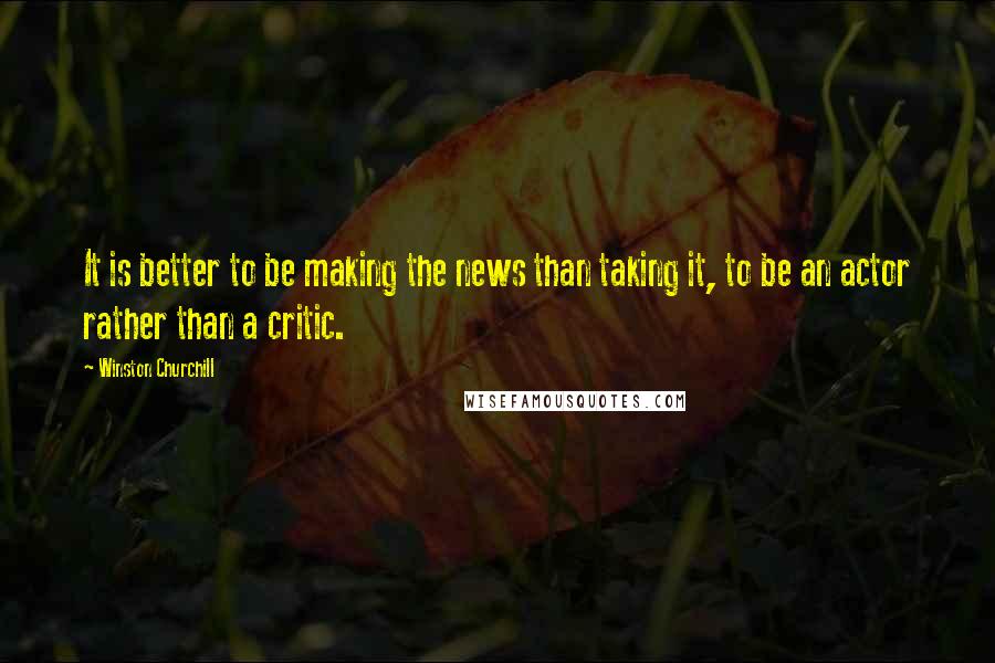 Winston Churchill Quotes: It is better to be making the news than taking it, to be an actor rather than a critic.