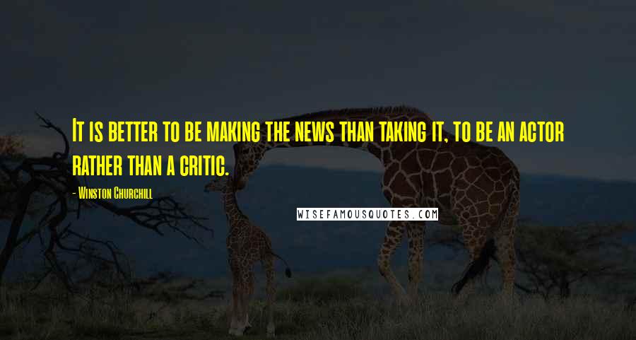 Winston Churchill Quotes: It is better to be making the news than taking it, to be an actor rather than a critic.