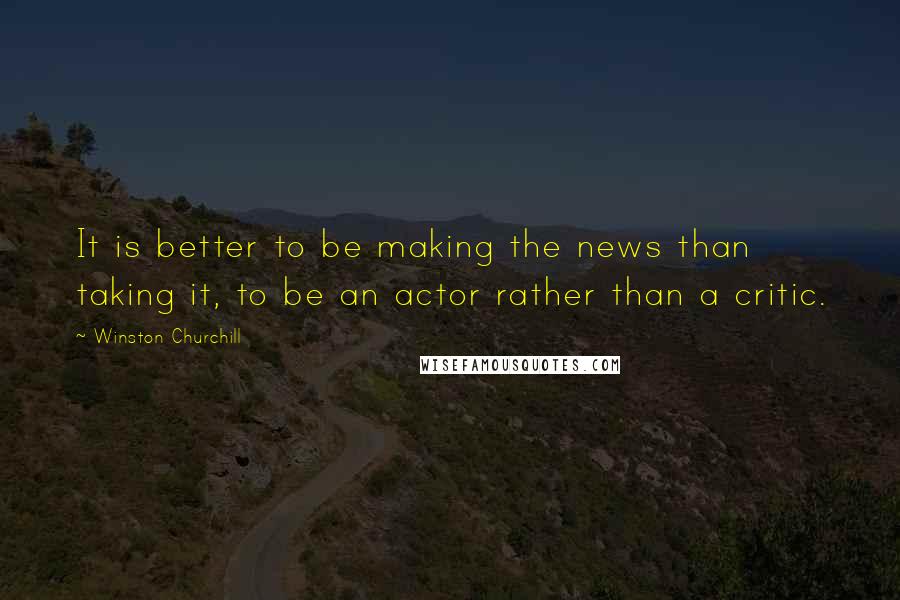 Winston Churchill Quotes: It is better to be making the news than taking it, to be an actor rather than a critic.