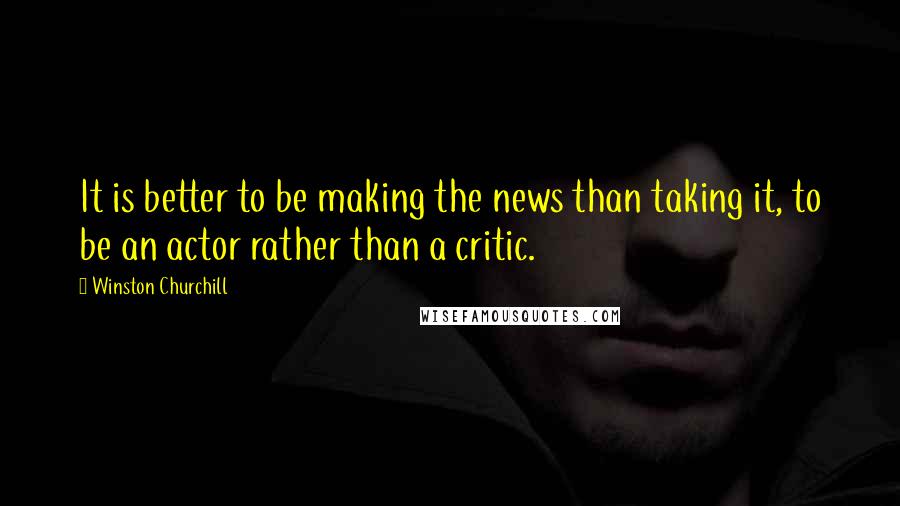 Winston Churchill Quotes: It is better to be making the news than taking it, to be an actor rather than a critic.