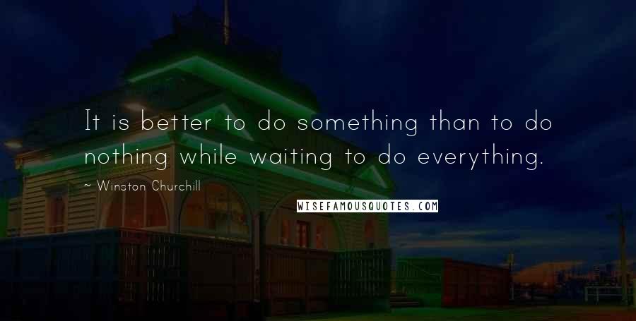 Winston Churchill Quotes: It is better to do something than to do nothing while waiting to do everything.