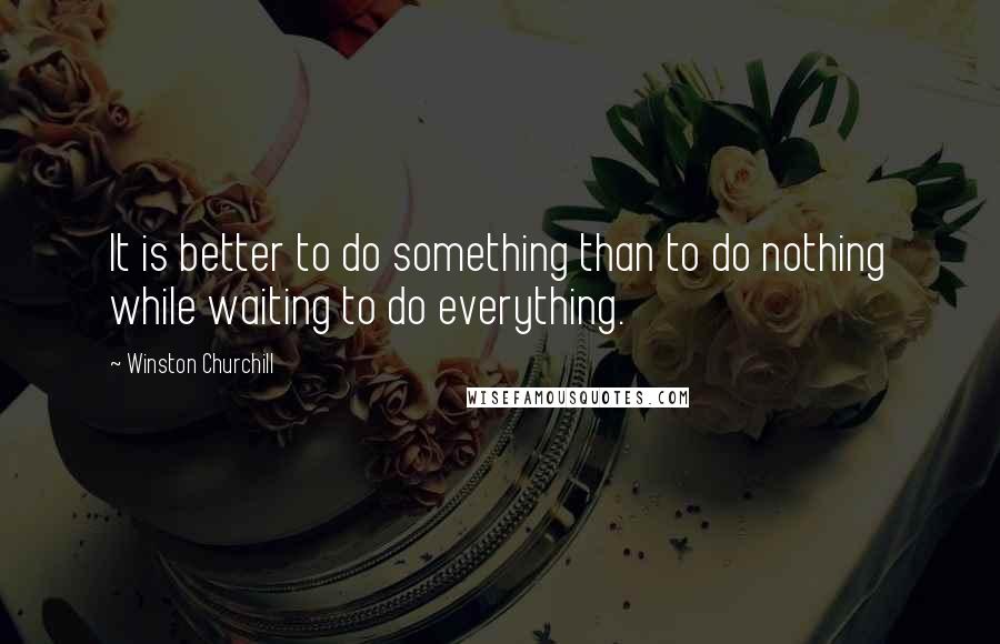 Winston Churchill Quotes: It is better to do something than to do nothing while waiting to do everything.