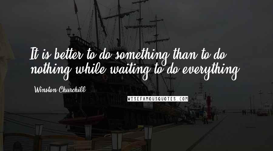 Winston Churchill Quotes: It is better to do something than to do nothing while waiting to do everything.